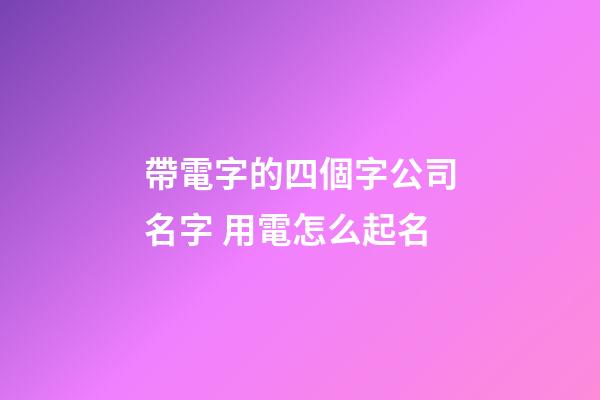 帶電字的四個字公司名字 用電怎么起名-第1張-公司起名-玄機派